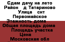 Сдам дачу на лето › Район ­ д.Татариново › Улица ­ снт.Первомайское › Этажность дома ­ 2 › Общая площадь дома ­ 120 › Площадь участка ­ 700 › Цена ­ 30 000 - Московская обл., Домодедовский р-н, Вельяминово с. Недвижимость » Дома, коттеджи, дачи аренда   